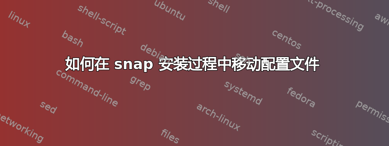 如何在 snap 安装过程中移动配置文件