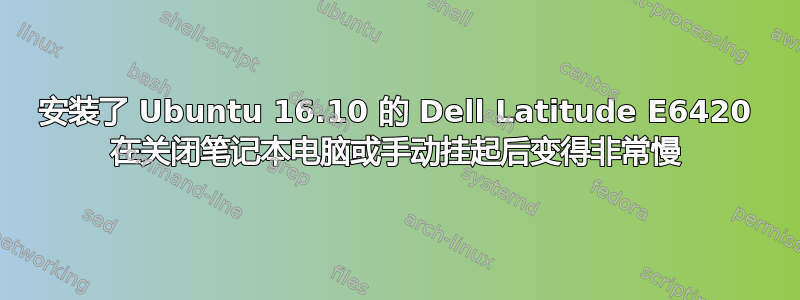 安装了 Ubuntu 16.10 的 Dell Latitude E6420 在关闭笔记本电脑或手动挂起后变得非常慢