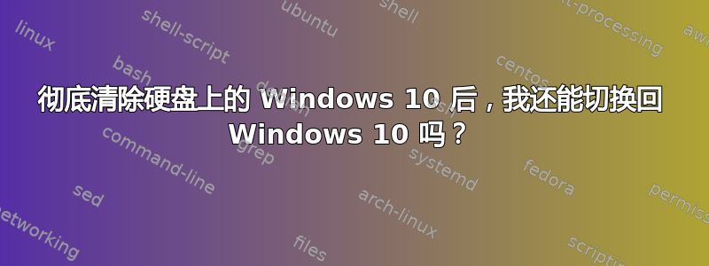 彻底清除硬盘上的 Windows 10 后，我还能切换回 Windows 10 吗？