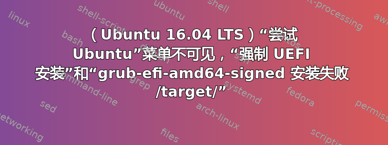 （Ubuntu 16.04 LTS）“尝试 Ubuntu”菜单不可见，“强制 UEFI 安装”和“grub-efi-amd64-signed 安装失败 /target/”