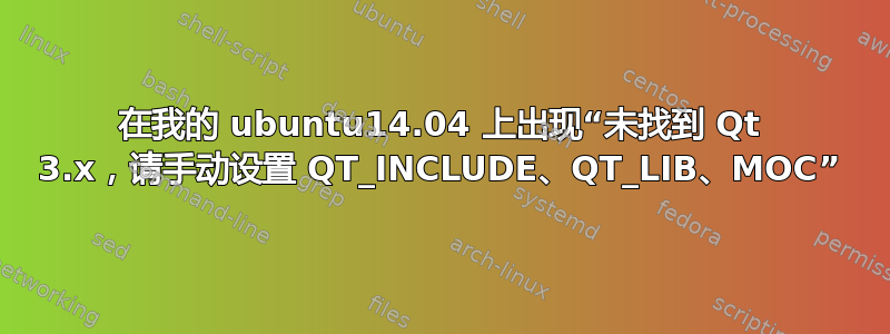 在我的 ubuntu14.04 上出现“未找到 Qt 3.x，请手动设置 QT_INCLUDE、QT_LIB、MOC”