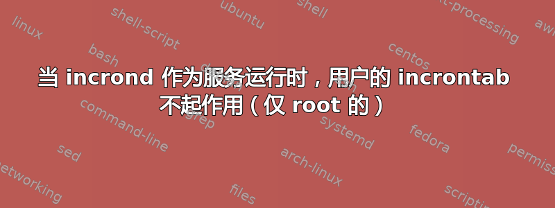 当 incrond 作为服务运行时，用户的 incrontab 不起作用（仅 root 的）