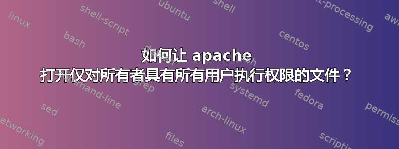 如何让 apache 打开仅对所有者具有所有用户执行权限的文件？