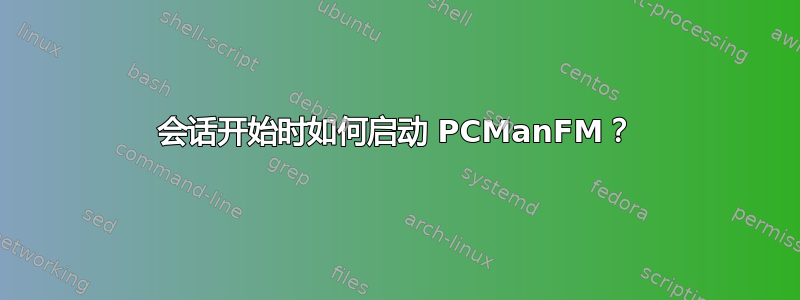 会话开始时如何启动 PCManFM？