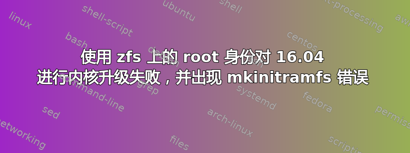 使用 zfs 上的 root 身份对 16.04 进行内核升级失败，并出现 mkinitramfs 错误