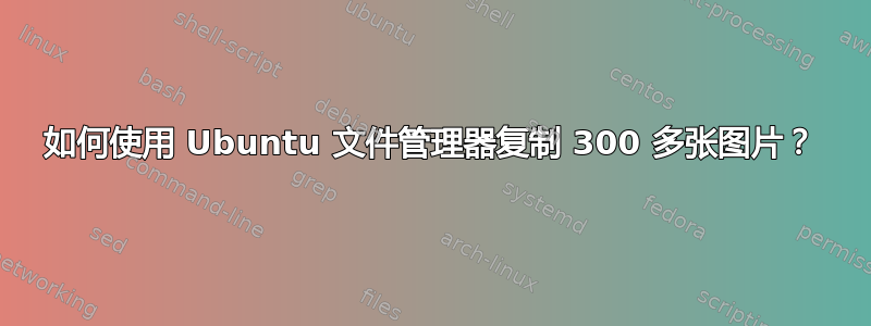 如何使用 Ubuntu 文件管理器复制 300 多张图片？