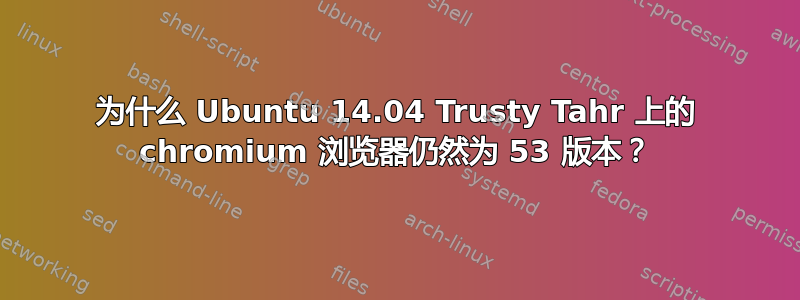 为什么 Ubuntu 14.04 Trusty Tahr 上的 chromium 浏览器仍然为 53 版本？