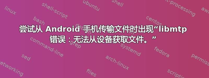 尝试从 Android 手机传输文件时出现“libmtp 错误：无法从设备获取文件。”