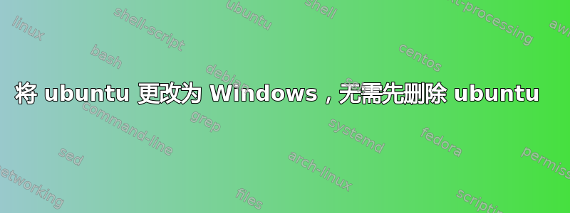 将 ubuntu 更改为 Windows，无需先删除 ubuntu 