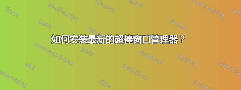 如何安装最新的超棒窗口管理器？