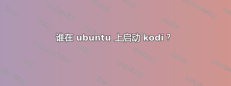 谁在 ubuntu 上启动 kodi？