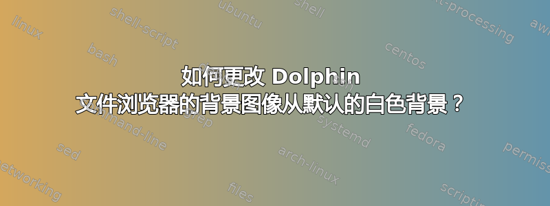 如何更改 Dolphin 文件浏览器的背景图像从默认的白色背景？