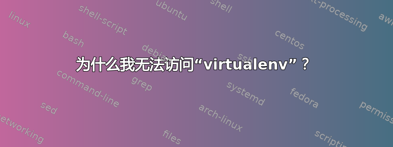 为什么我无法访问“virtualenv”？