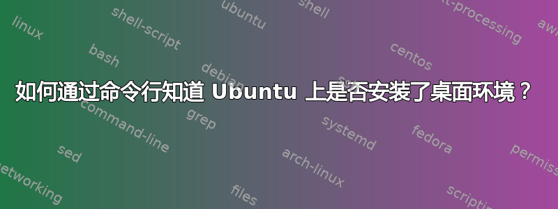 如何通过命令行知道 Ubuntu 上是否安装了桌面环境？