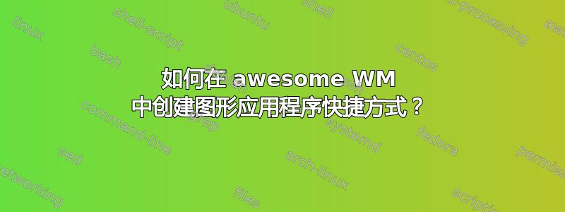 如何在 awesome WM 中创建图形应用程序快捷方式？