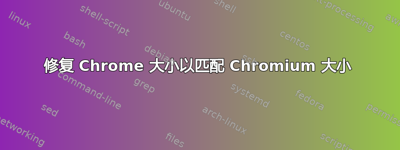 修复 Chrome 大小以匹配 Chromium 大小