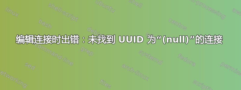 编辑连接时出错：未找到 UUID 为“(null)”的连接