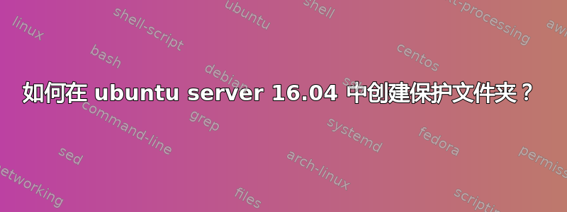 如何在 ubuntu server 16.04 中创建保护文件夹？