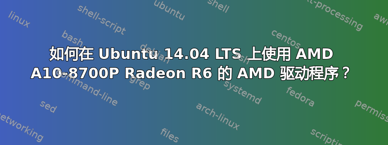 如何在 Ubuntu 14.04 LTS 上使用 AMD A10-8700P Radeon R6 的 AMD 驱动程序？