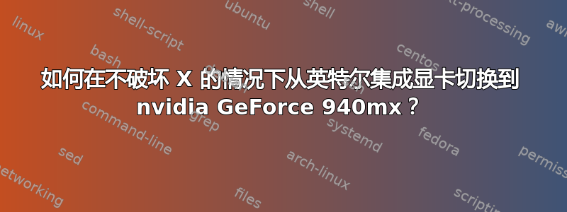 如何在不破坏 X 的情况下从英特尔集成显卡切换到 nvidia GeForce 940mx？