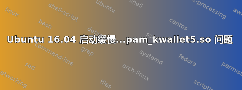 Ubuntu 16.04 启动缓慢...pam_kwallet5.so 问题