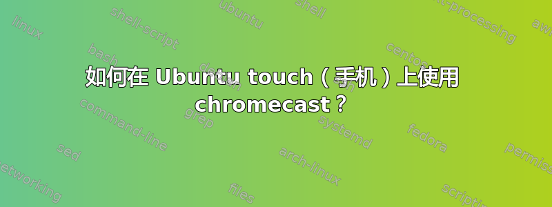 如何在 Ubuntu touch（手机）上使用 chromecast？