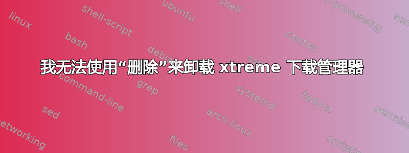 我无法使用“删除”来卸载 xtreme 下载管理器