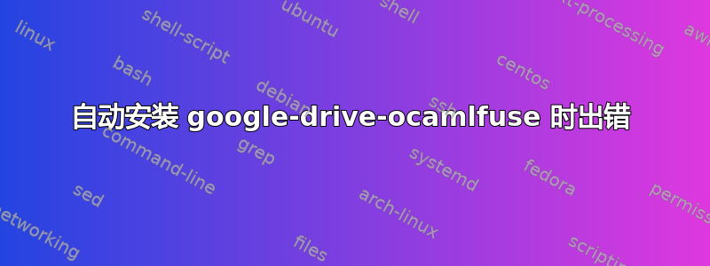 自动安装 google-drive-ocamlfuse 时出错