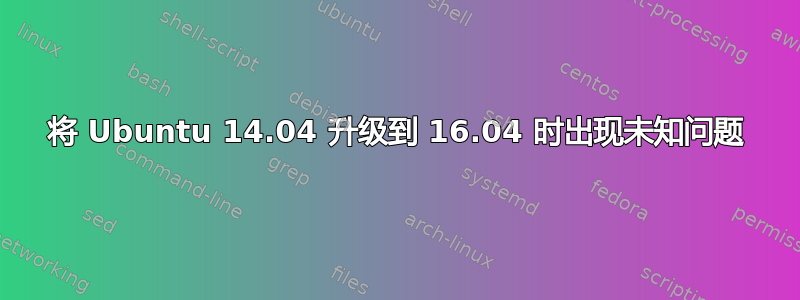 将 Ubuntu 14.04 升级到 16.04 时出现未知问题