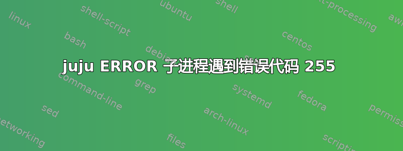 juju ERROR 子进程遇到错误代码 255