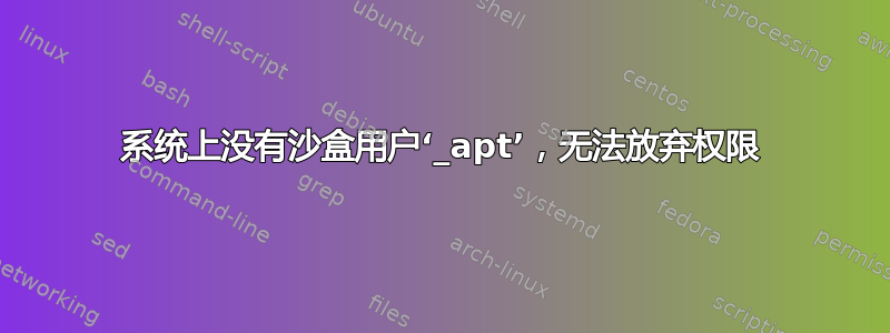 系统上没有沙盒用户‘_apt’，无法放弃权限