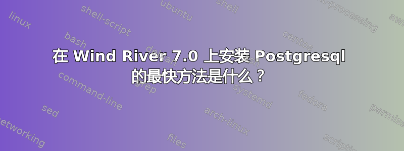 在 Wind River 7.0 上安装 Postgresql 的最快方法是什么？