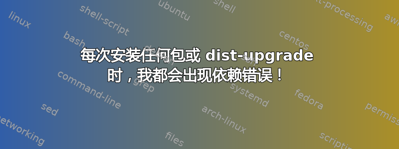 每次安装任何包或 dist-upgrade 时，我都会出现依赖错误！