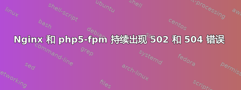 Nginx 和 php5-fpm 持续出现 502 和 504 错误