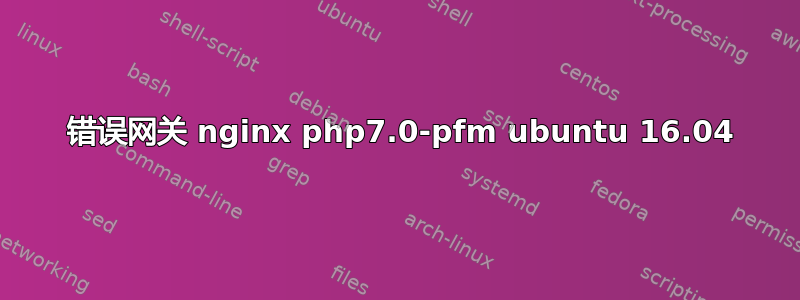 502 错误网关 nginx php7.0-pfm ubuntu 16.04