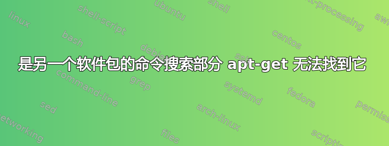 是另一个软件包的命令搜索部分 apt-get 无法找到它