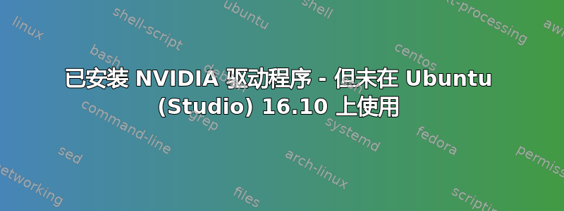 已安装 NVIDIA 驱动程序 - 但未在 Ubuntu (Studio) 16.10 上使用