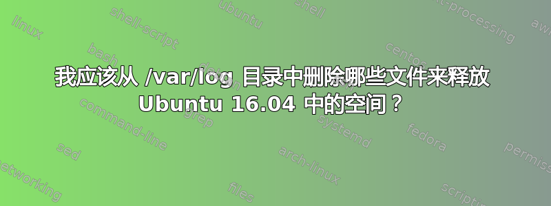 我应该从 /var/log 目录中删除哪些文件来释放 Ubuntu 16.04 中的空间？