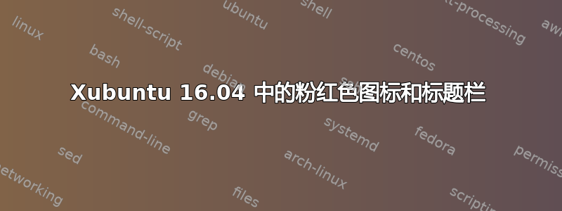 Xubuntu 16.04 中的粉红色图标和标题栏