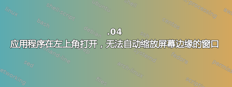 16.04 应用程序在左上角打开，无法自动缩放屏幕边缘的窗口