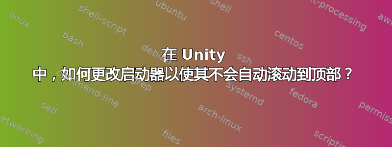 在 Unity 中，如何更改启动器以使其不会自动滚动到顶部？