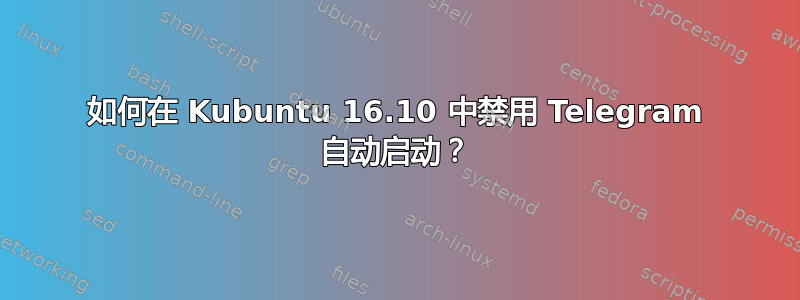 如何在 Kubuntu 16.10 中禁用 Telegram 自动启动？