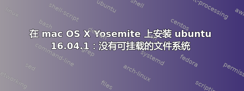 在 mac OS X Yosemite 上安装 ubuntu 16.04.1：没有可挂载的文件系统