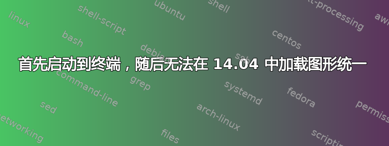 首先启动到终端，随后无法在 14.04 中加载图形统一