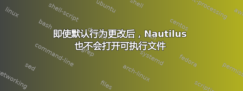 即使默认行为更改后，Nautilus 也不会打开可执行文件