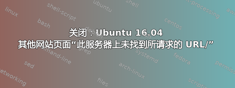 关闭：Ubuntu 16.04 其他网站页面“此服务器上未找到所请求的 URL/”