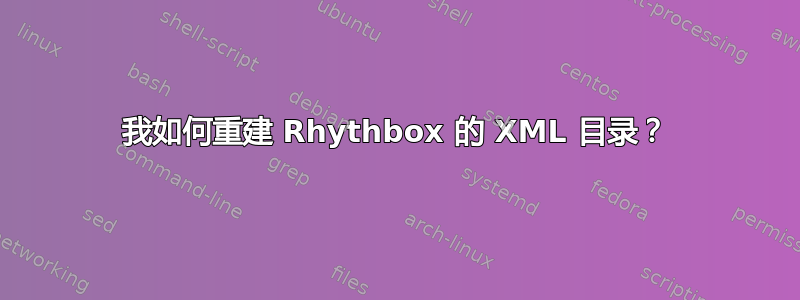 我如何重建 Rhythbox 的 XML 目录？