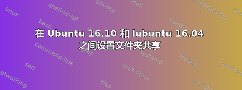 在 Ubuntu 16.10 和 lubuntu 16.04 之间设置文件夹共享