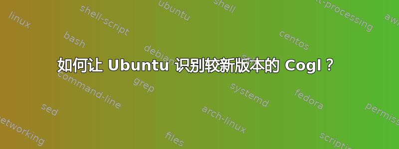 如何让 Ubuntu 识别较新版本的 Cogl？