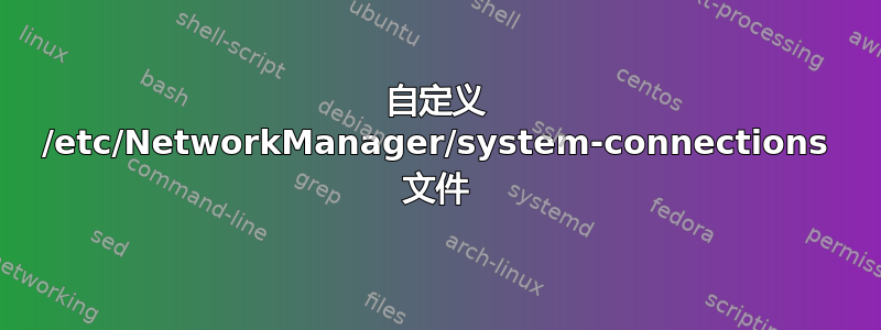 自定义 /etc/NetworkManager/system-connections 文件